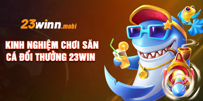 Kinh nghiệm chơi săn cá đổi thưởng 23WIN